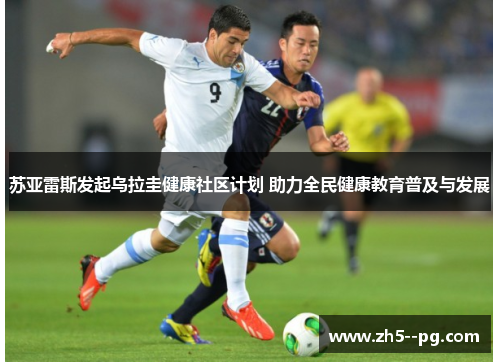 苏亚雷斯发起乌拉圭健康社区计划 助力全民健康教育普及与发展