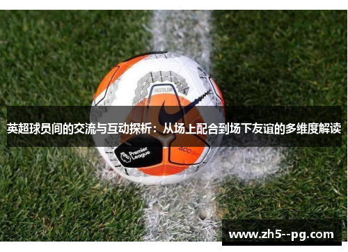 英超球员间的交流与互动探析：从场上配合到场下友谊的多维度解读