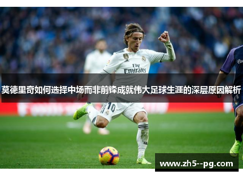 莫德里奇如何选择中场而非前锋成就伟大足球生涯的深层原因解析 莫德里奇如何选择中场而非前锋成就伟大足球生涯的深层原因解析