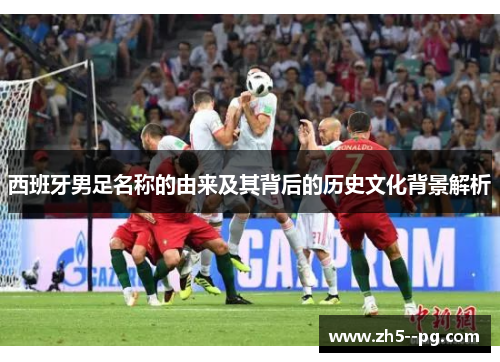 西班牙男足名称的由来及其背后的历史文化背景解析