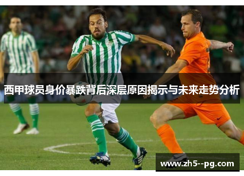 西甲球员身价暴跌背后深层原因揭示与未来走势分析