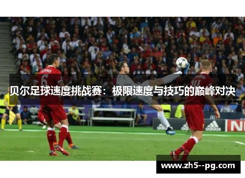 贝尔足球速度挑战赛:极限速度与技巧的巅峰对决 贝尔足球速度挑战赛:极限速度与技巧的巅峰对决