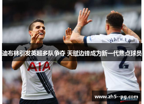 迪布林引发英超多队争夺 天赋边锋成为新一代焦点球员