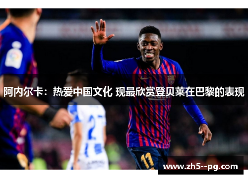 阿内尔卡：热爱中国文化 现最欣赏登贝莱在巴黎的表现