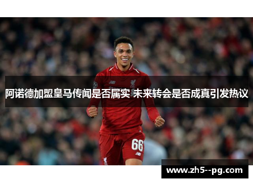 阿诺德加盟皇马传闻是否属实 未来转会是否成真引发热议 阿诺德加盟皇马传闻是否属实 未来转会是否成真引发热议