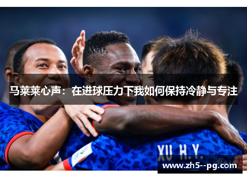 马莱莱心声:在进球压力下我如何保持冷静与专注 马莱莱心声:在进球压力下我如何保持冷静与专注