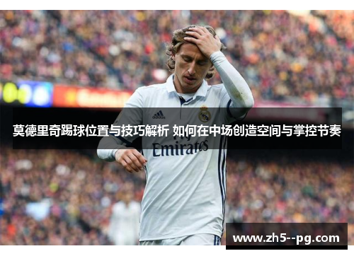 莫德里奇踢球位置与技巧解析 如何在中场创造空间与掌控节奏