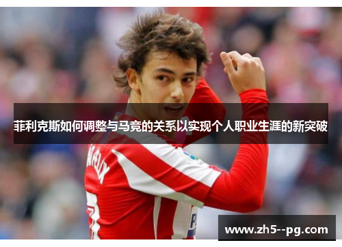 菲利克斯如何调整与马竞的关系以实现个人职业生涯的新突破