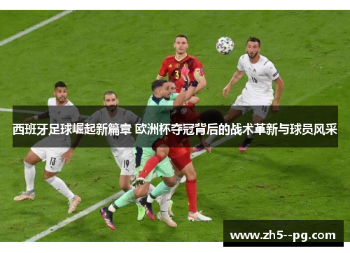 西班牙足球崛起新篇章 欧洲杯夺冠背后的战术革新与球员风采