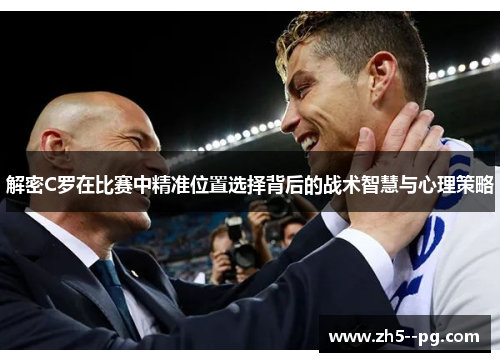 解密C罗在比赛中精准位置选择背后的战术智慧与心理策略 解密C罗在比赛中精准位置选择背后的战术智慧与心理策略