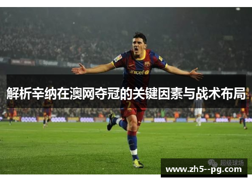 解析辛纳在澳网夺冠的关键因素与战术布局