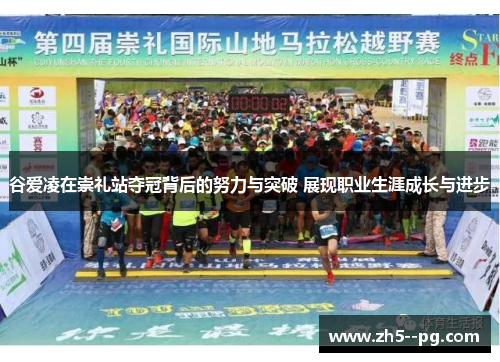 谷爱凌在崇礼站夺冠背后的努力与突破 展现职业生涯成长与进步