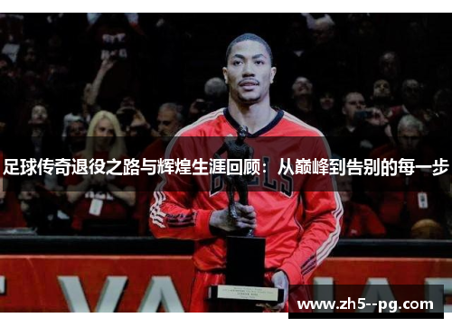足球传奇退役之路与辉煌生涯回顾：从巅峰到告别的每一步