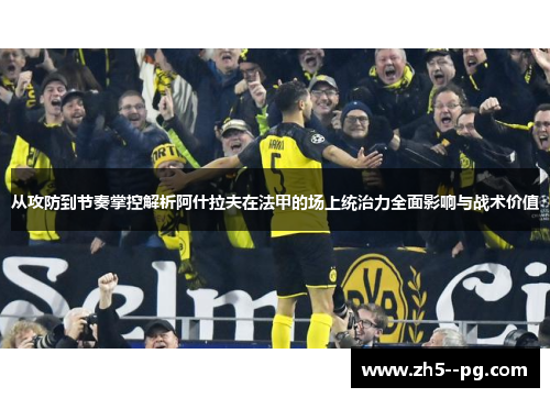 从攻防到节奏掌控解析阿什拉夫在法甲的场上统治力全面影响与战术价值