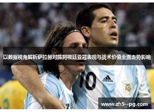 以数据视角解析萨拉赫对阵阿根廷亚冠表现与战术价值全面走势影响