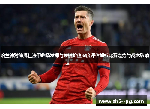 哈兰德对阵拜仁法甲临场发挥与关键价值深度评估解析比赛走势与战术影响