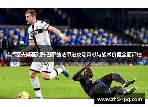 库卢塞夫斯基对阵巴萨的法甲进攻端贡献与战术价值全面评估