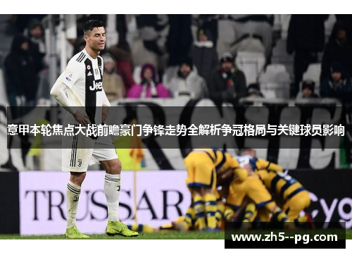 意甲本轮焦点大战前瞻豪门争锋走势全解析争冠格局与关键球员影响