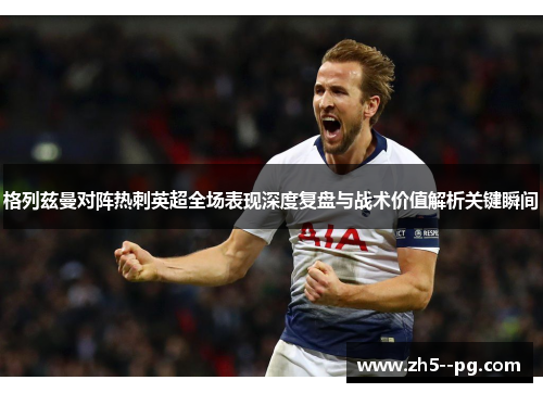 格列兹曼对阵热刺英超全场表现深度复盘与战术价值解析关键瞬间 格列兹曼对阵热刺英超全场表现深度复盘与战术价值解析关键瞬间