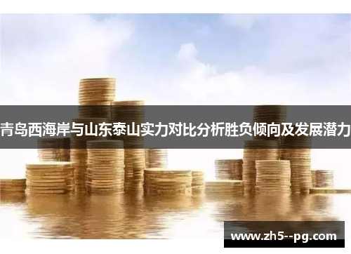 青岛西海岸与山东泰山实力对比分析胜负倾向及发展潜力 青岛西海岸与山东泰山实力对比分析胜负倾向及发展潜力