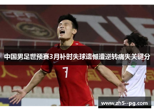 中国男足世预赛3月补时失球遗憾遭逆转痛失关键分