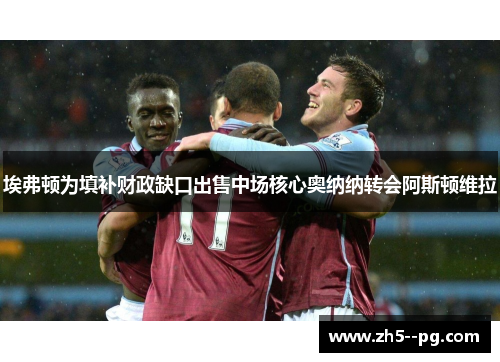 埃弗顿为填补财政缺口出售中场核心奥纳纳转会阿斯顿维拉