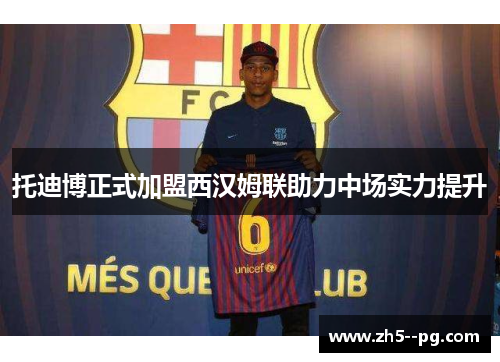 托迪博正式加盟西汉姆联助力中场实力提升