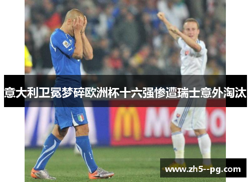 意大利卫冕梦碎欧洲杯十六强惨遭瑞士意外淘汰 意大利卫冕梦碎欧洲杯十六强惨遭瑞士意外淘汰
