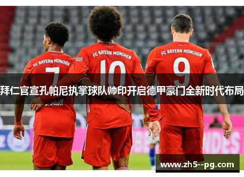 拜仁官宣孔帕尼执掌球队帅印开启德甲豪门全新时代布局 拜仁官宣孔帕尼执掌球队帅印开启德甲豪门全新时代布局