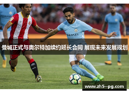 曼城正式与奥尔特加续约延长合同 展现未来发展规划