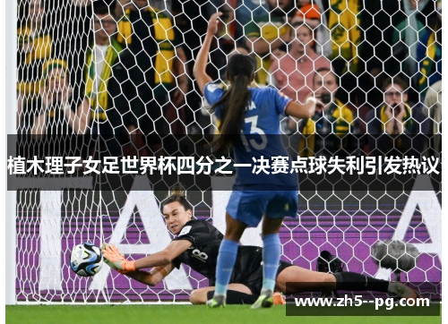 植木理子女足世界杯四分之一决赛点球失利引发热议 植木理子女足世界杯四分之一决赛点球失利引发热议