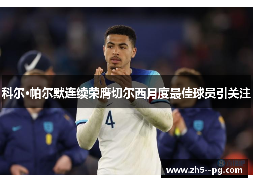 科尔·帕尔默连续荣膺切尔西月度最佳球员引关注 科尔·帕尔默连续荣膺切尔西月度最佳球员引关注