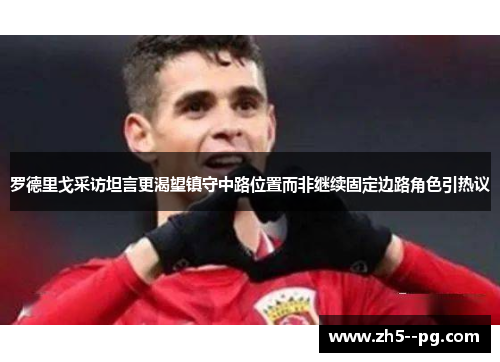 罗德里戈采访坦言更渴望镇守中路位置而非继续固定边路角色引热议 罗德里戈采访坦言更渴望镇守中路位置而非继续固定边路角色引热议