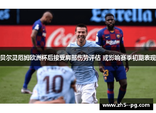 贝尔灵厄姆欧洲杯后接受肩部伤势评估 或影响赛季初期表现