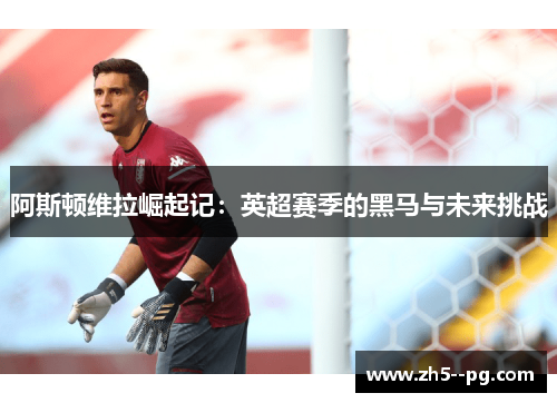 阿斯顿维拉崛起记：英超赛季的黑马与未来挑战