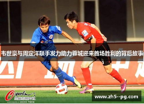 韦世豪与周定洋联手发力助力蓉城迎来首场胜利的背后故事 韦世豪与周定洋联手发力助力蓉城迎来首场胜利的背后故事