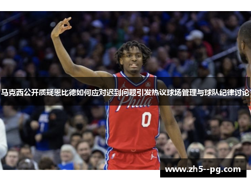 马克西公开质疑恩比德如何应对迟到问题引发热议球场管理与球队纪律讨论