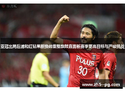 亚冠出局后浦和红钻果断换帅重整旗鼓直面新赛季更高目标与严峻挑战