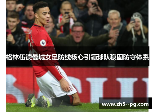 格林伍德曼城女足防线核心引领球队稳固防守体系 格林伍德曼城女足防线核心引领球队稳固防守体系