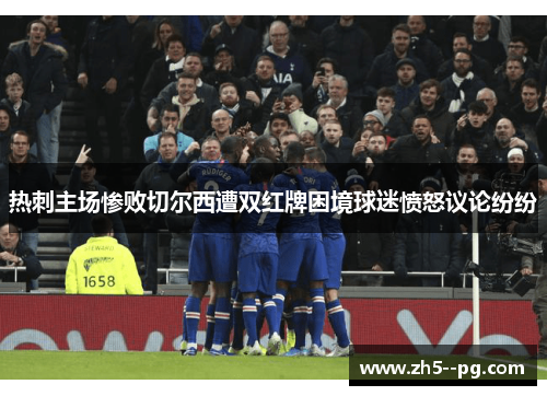 热刺主场惨败切尔西遭双红牌困境球迷愤怒议论纷纷