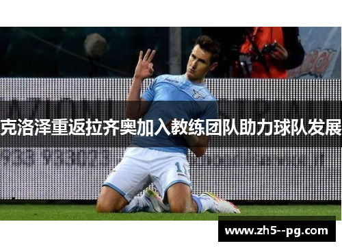 克洛泽重返拉齐奥加入教练团队助力球队发展 克洛泽重返拉齐奥加入教练团队助力球队发展