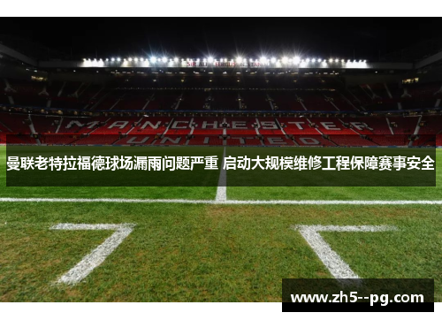 曼联老特拉福德球场漏雨问题严重 启动大规模维修工程保障赛事安全 曼联老特拉福德球场漏雨问题严重 启动大规模维修工程保障赛事安全