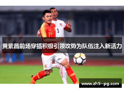 黄紫昌前场穿插积极引领攻势为队伍注入新活力 黄紫昌前场穿插积极引领攻势为队伍注入新活力