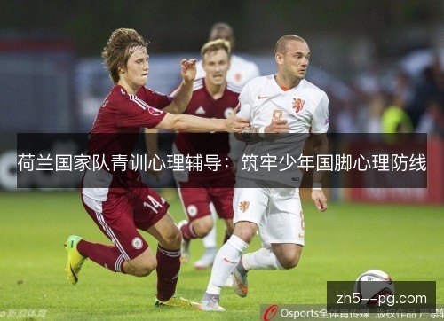 荷兰国家队青训心理辅导:筑牢少年国脚心理防线 荷兰国家队青训心理辅导:筑牢少年国脚心理防线