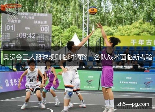 奥运会三人篮球规则临时调整,各队战术面临新考验 奥运会三人篮球规则临时调整,各队战术面临新考验