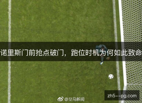 诺里斯门前抢点破门,跑位时机为何如此致命 诺里斯门前抢点破门,跑位时机为何如此致命