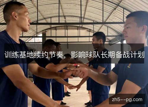 训练基地续约节奏,影响球队长期备战计划 训练基地续约节奏,影响球队长期备战计划