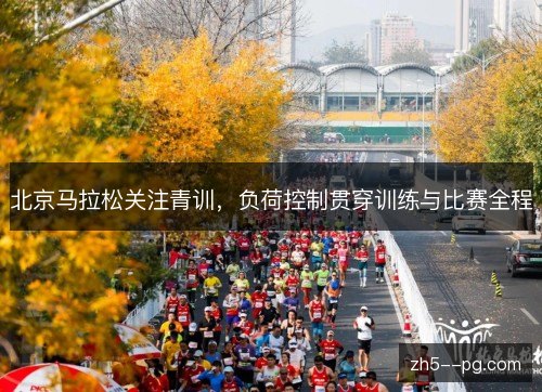 北京马拉松关注青训,负荷控制贯穿训练与比赛全程 北京马拉松关注青训,负荷控制贯穿训练与比赛全程