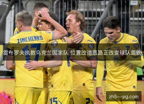 雷布罗夫执教乌克兰国家队 位置改造思路正改变球队面貌 雷布罗夫执教乌克兰国家队 位置改造思路正改变球队面貌